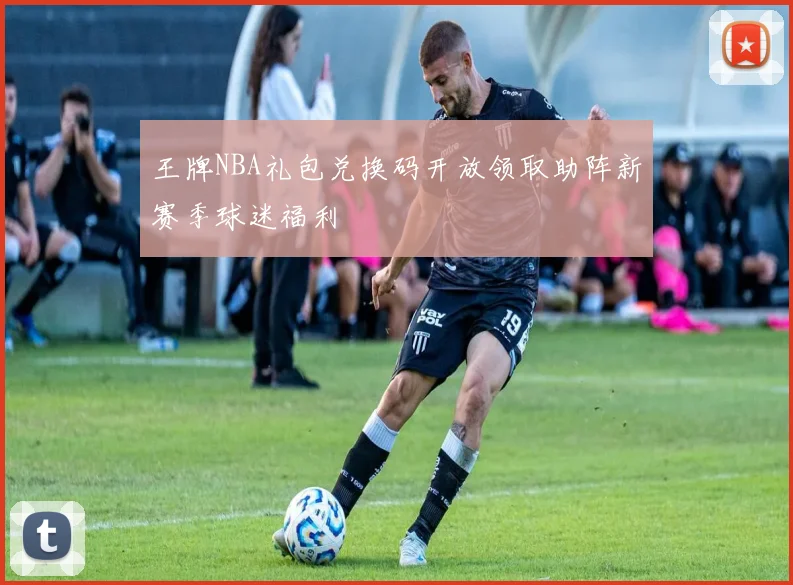 王牌NBA礼包兑换码开放领取助阵新赛季球迷福利