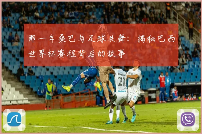 那一年桑巴与足球共舞：揭秘巴西世界杯赛程背后的故事