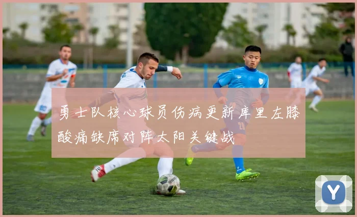 勇士队核心球员伤病更新库里左膝酸痛缺席对阵太阳关键战