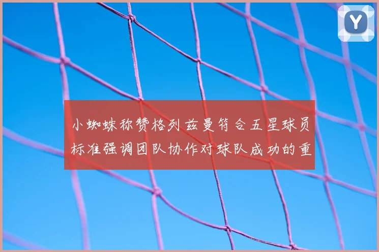 小蜘蛛称赞格列兹曼符合五星球员标准强调团队协作对球队成功的重要性