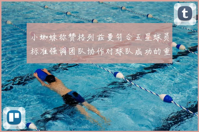 小蜘蛛称赞格列兹曼符合五星球员标准强调团队协作对球队成功的重要性