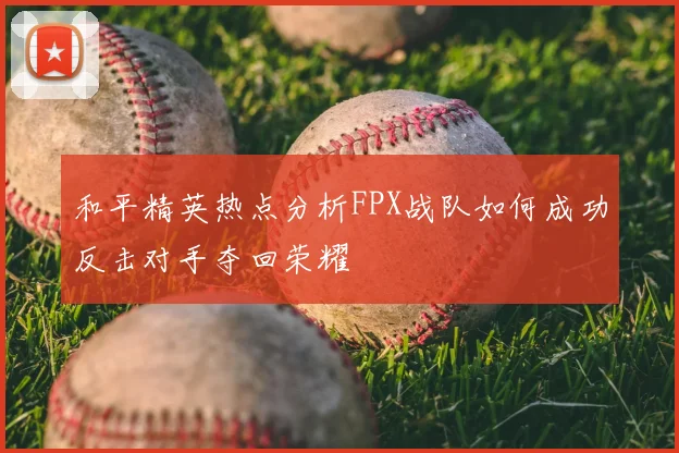 和平精英热点分析FPX战队如何成功反击对手夺回荣耀