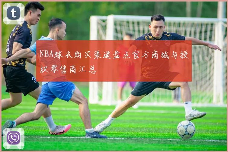NBA球衣购买渠道盘点官方商城与授权零售商汇总