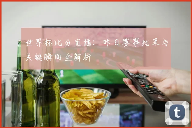 世界杯比分直播：昨日赛事结果与关键瞬间全解析