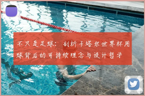 不只是足球：剖析卡塔尔世界杯用球背后的可持续理念与设计哲学