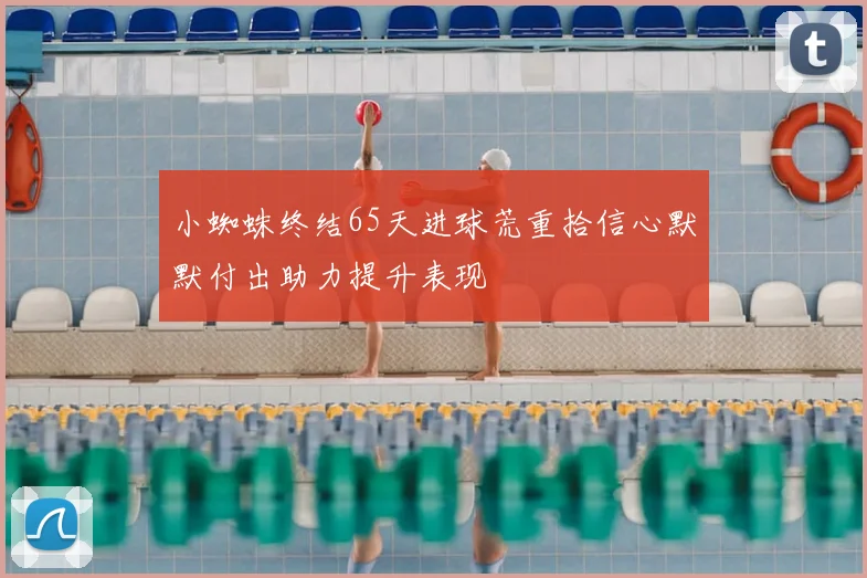 小蜘蛛终结65天进球荒重拾信心默默付出助力提升表现