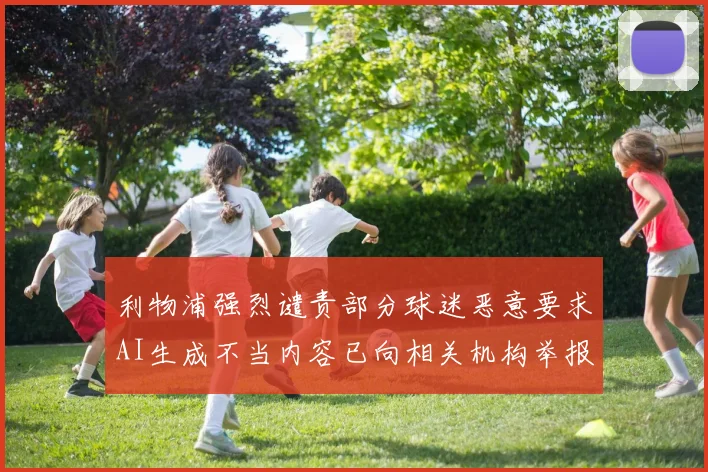 利物浦强烈谴责部分球迷恶意要求AI生成不当内容已向相关机构举报