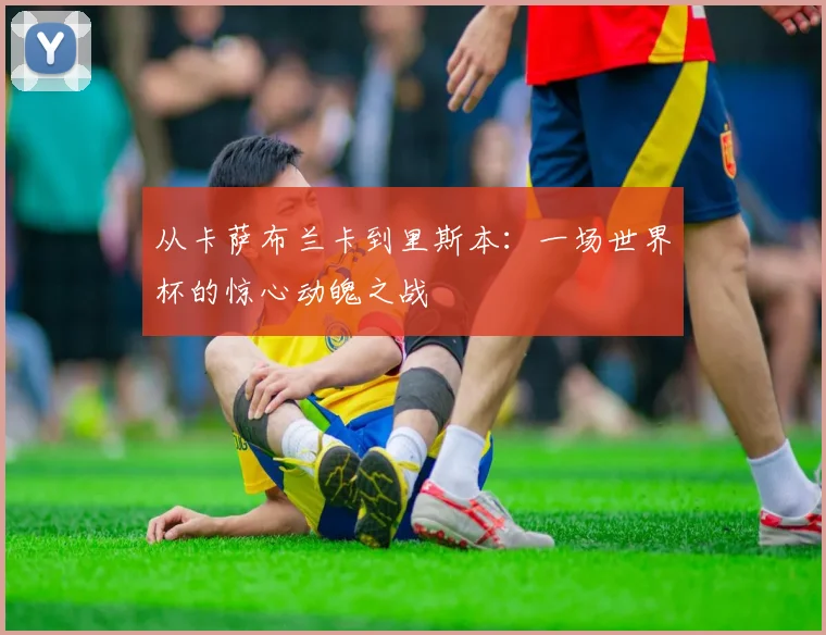 从卡萨布兰卡到里斯本：一场世界杯的惊心动魄之战