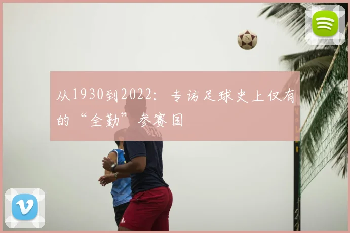 从1930到2022：专访足球史上仅有的“全勤”参赛国
