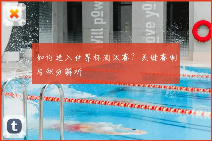 如何进入世界杯淘汰赛?关键赛制与积分解析