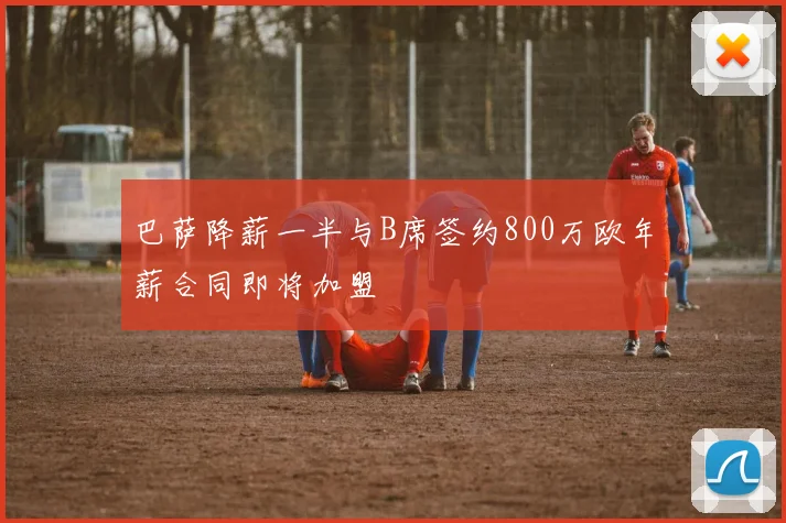 巴萨降薪一半与B席签约800万欧年薪合同即将加盟