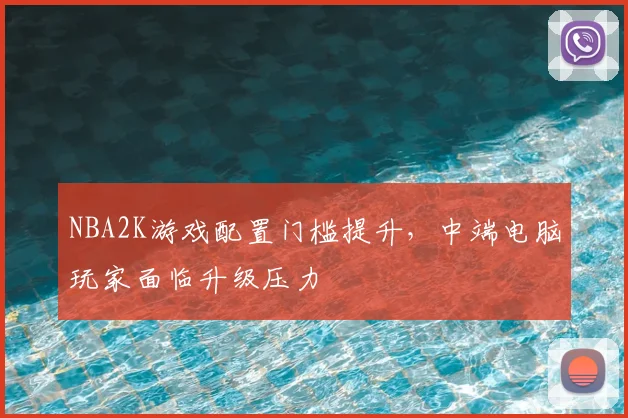 NBA2K游戏配置门槛提升，中端电脑玩家面临升级压力