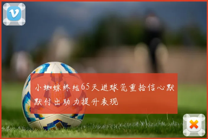 小蜘蛛终结65天进球荒重拾信心默默付出助力提升表现