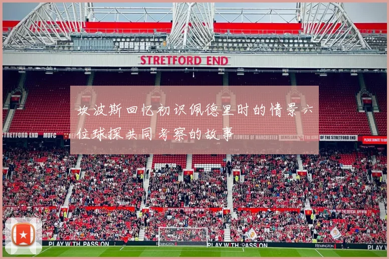 坎波斯回忆初识佩德里时的情景六位球探共同考察的故事