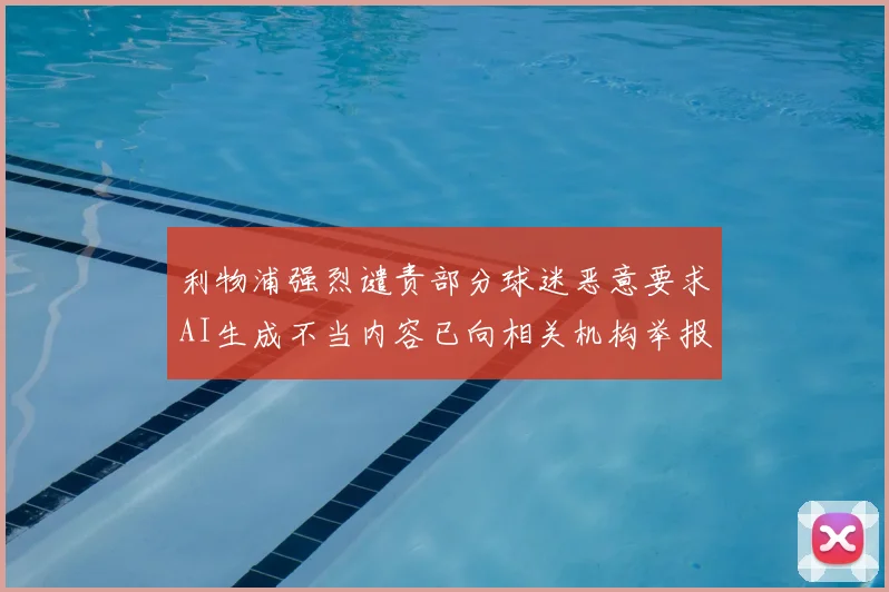 利物浦强烈谴责部分球迷恶意要求AI生成不当内容已向相关机构举报