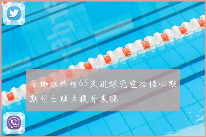 小蜘蛛终结65天进球荒重拾信心默默付出助力提升表现