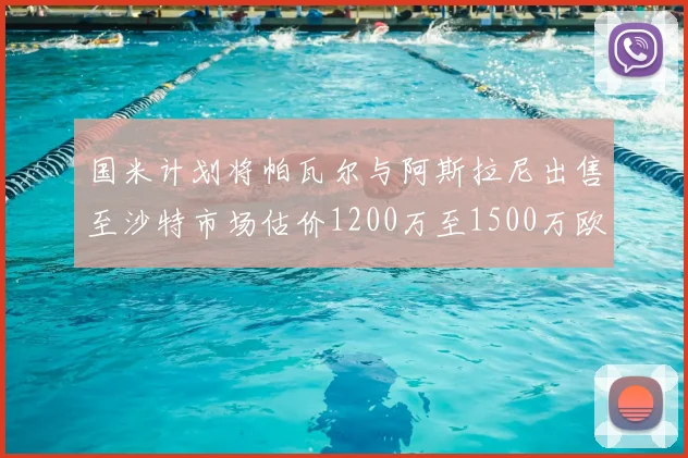 国米计划将帕瓦尔与阿斯拉尼出售至沙特市场估价1200万至1500万欧元