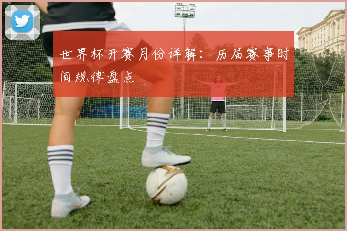 世界杯开赛月份详解：历届赛事时间规律盘点