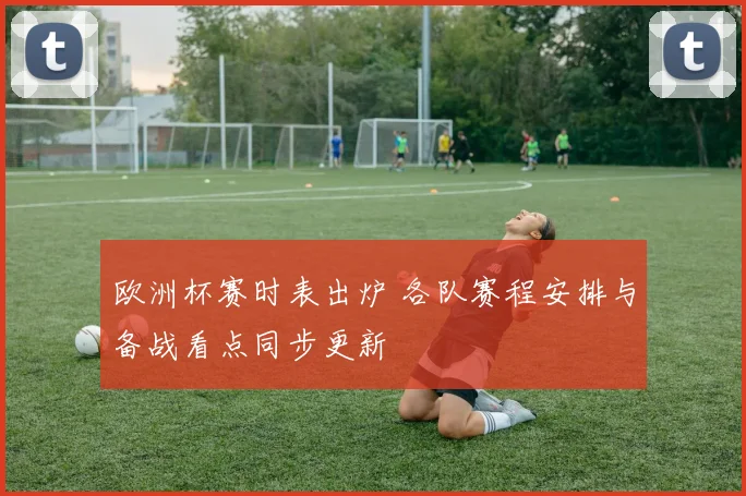 欧洲杯赛时表出炉 各队赛程安排与备战看点同步更新
