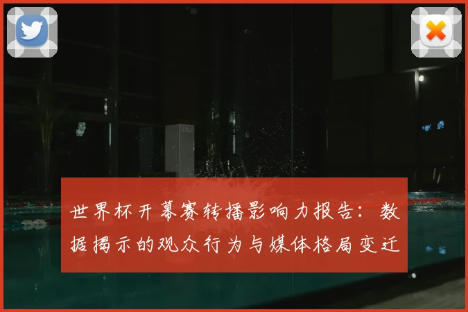 世界杯开幕赛转播影响力报告：数据揭示的观众行为与媒体格局变迁