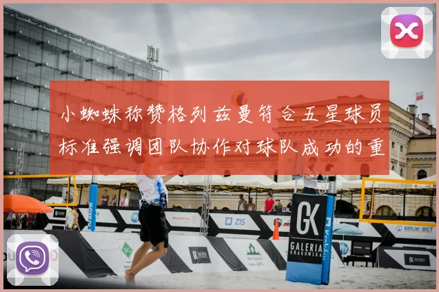 小蜘蛛称赞格列兹曼符合五星球员标准强调团队协作对球队成功的重要性