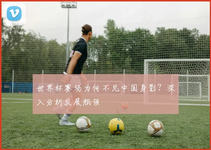 世界杯赛场为何不见中国身影？深入分析发展瓶颈