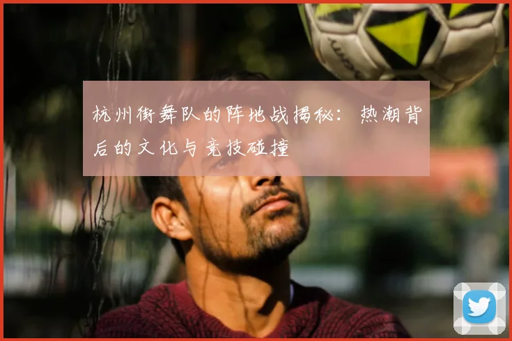杭州街舞队的阵地战揭秘:热潮背后的文化与竞技碰撞