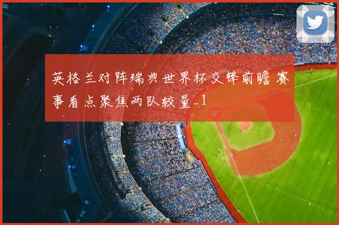 英格兰对阵瑞典世界杯交锋前瞻 赛事看点聚焦两队较量_1