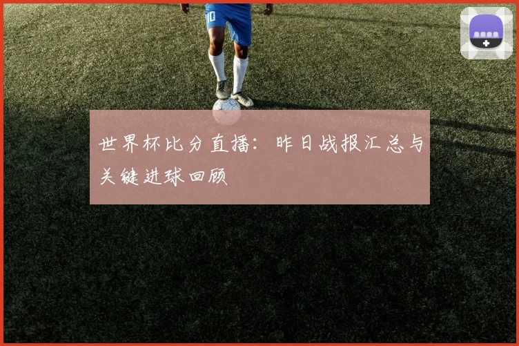 世界杯比分直播：昨日战报汇总与关键进球回顾