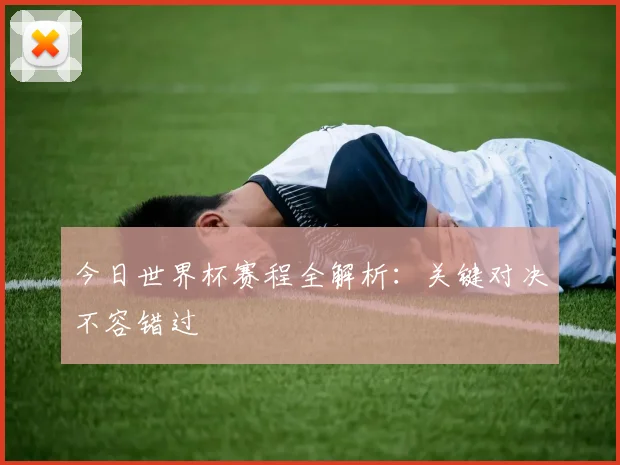 今日世界杯赛程全解析：关键对决不容错过