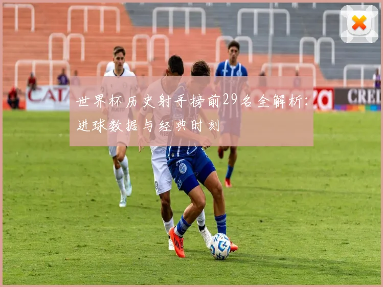 世界杯历史射手榜前29名全解析：进球数据与经典时刻