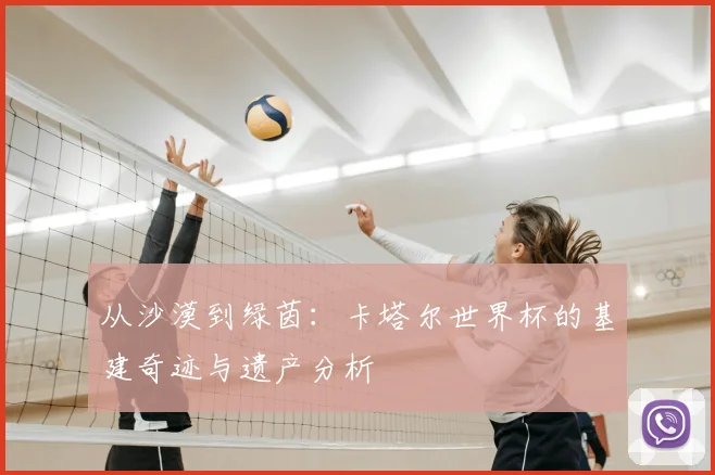 从沙漠到绿茵:卡塔尔世界杯的基建奇迹与遗产分析