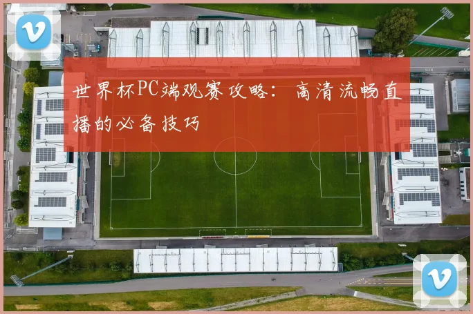 世界杯PC端观赛攻略：高清流畅直播的必备技巧