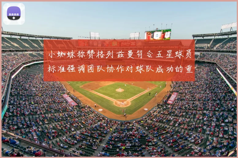小蜘蛛称赞格列兹曼符合五星球员标准强调团队协作对球队成功的重要性