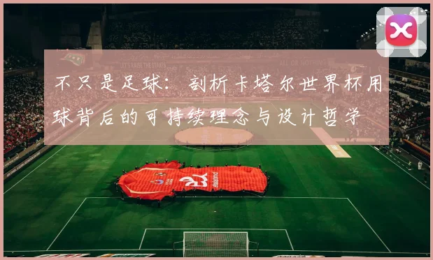 不只是足球：剖析卡塔尔世界杯用球背后的可持续理念与设计哲学