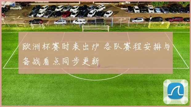 欧洲杯赛时表出炉 各队赛程安排与备战看点同步更新