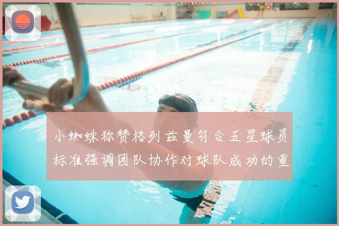 小蜘蛛称赞格列兹曼符合五星球员标准强调团队协作对球队成功的重要性