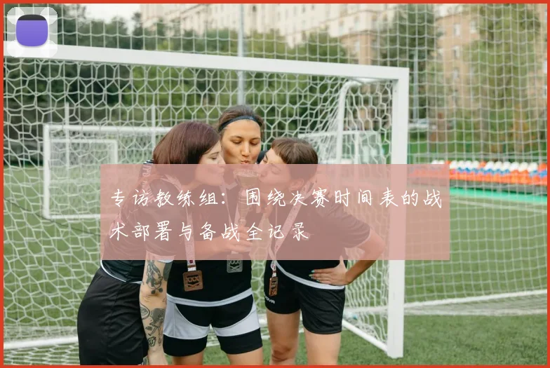 专访教练组:围绕决赛时间表的战术部署与备战全记录