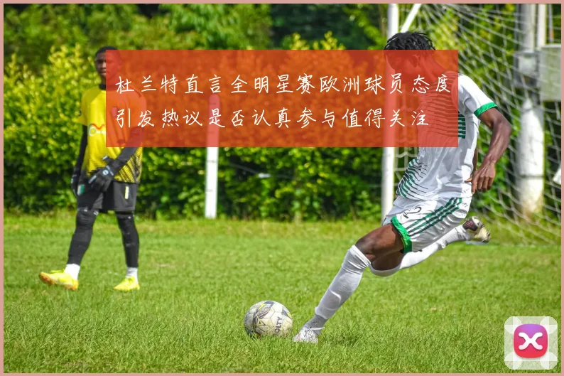 杜兰特直言全明星赛欧洲球员态度引发热议是否认真参与值得关注