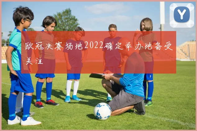 欧冠决赛场地2022确定举办地备受关注