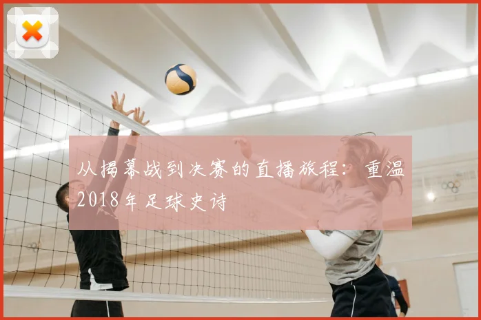 从揭幕战到决赛的直播旅程：重温2018年足球史诗