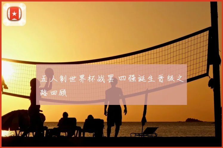五人制世界杯战罢 四强诞生晋级之路回顾