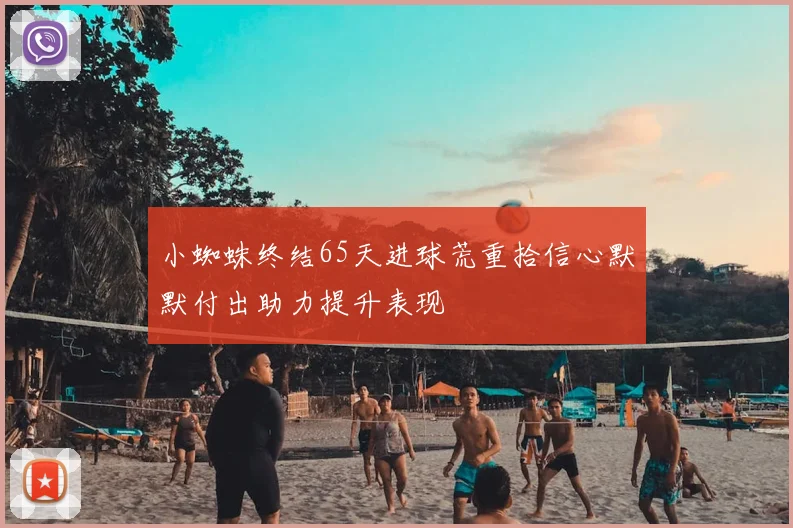 小蜘蛛终结65天进球荒重拾信心默默付出助力提升表现