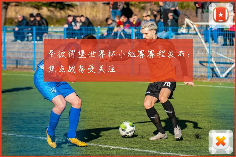 圣彼得堡世界杯小组赛赛程发布，焦点战备受关注