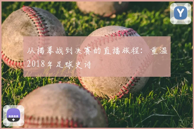 从揭幕战到决赛的直播旅程：重温2018年足球史诗