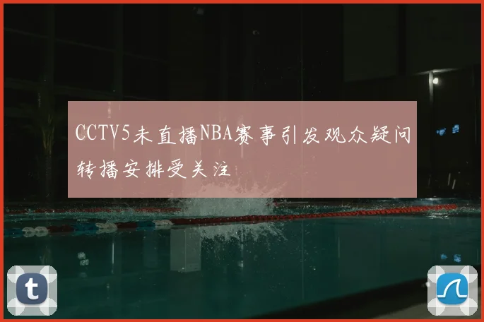 CCTV5未直播NBA赛事引发观众疑问转播安排受关注