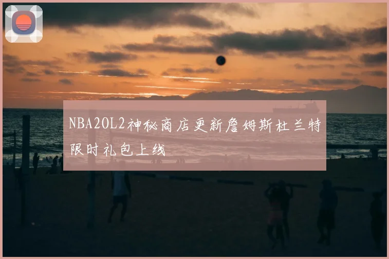 NBA2OL2神秘商店更新詹姆斯杜兰特限时礼包上线