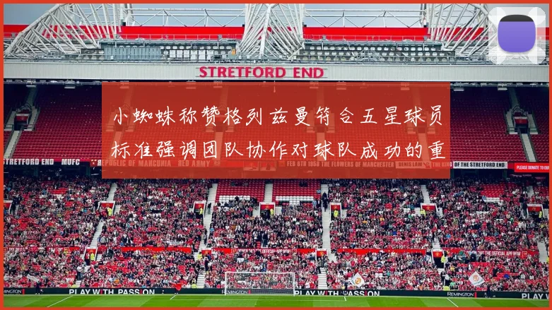 小蜘蛛称赞格列兹曼符合五星球员标准强调团队协作对球队成功的重要性