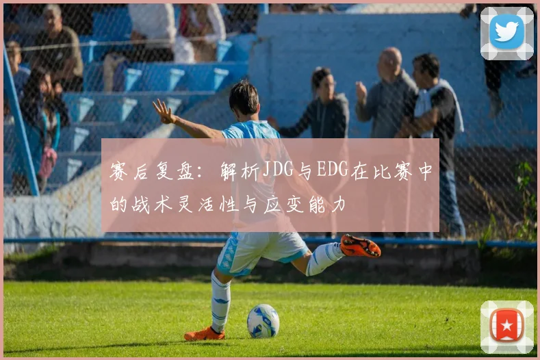 赛后复盘：解析JDG与EDG在比赛中的战术灵活性与应变能力