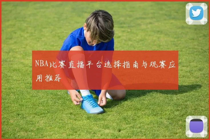 NBA比赛直播平台选择指南与观赛应用推荐